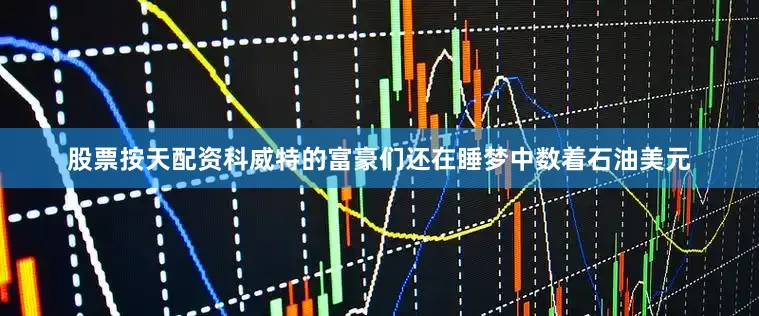 股票按天配资科威特的富豪们还在睡梦中数着石油美元