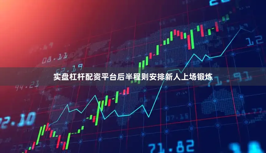 实盘杠杆配资平台后半程则安排新人上场锻炼