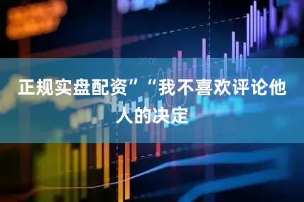 正规实盘配资”“我不喜欢评论他人的决定