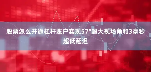 股票怎么开通杠杆账户实现57°超大视场角和3毫秒超低延迟