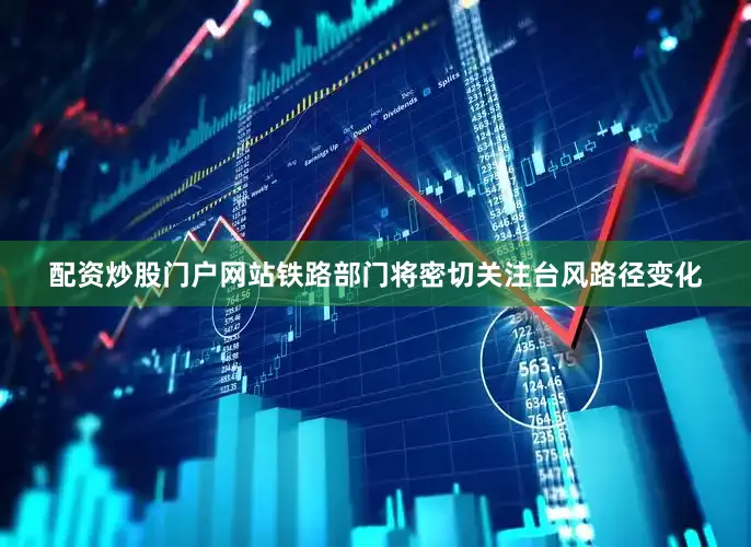 配资炒股门户网站铁路部门将密切关注台风路径变化