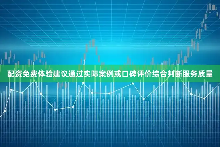 配资免费体验建议通过实际案例或口碑评价综合判断服务质量