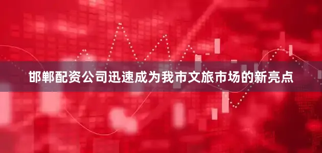 邯郸配资公司迅速成为我市文旅市场的新亮点