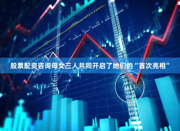 股票配资咨询母女三人共同开启了她们的“首次亮相”