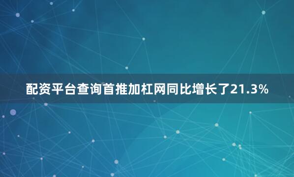 配资平台查询首推加杠网同比增长了21.3%