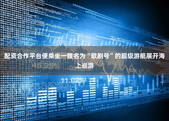 配资合作平台便乘坐一艘名为“歌剧号”的超级游艇展开海上巡游