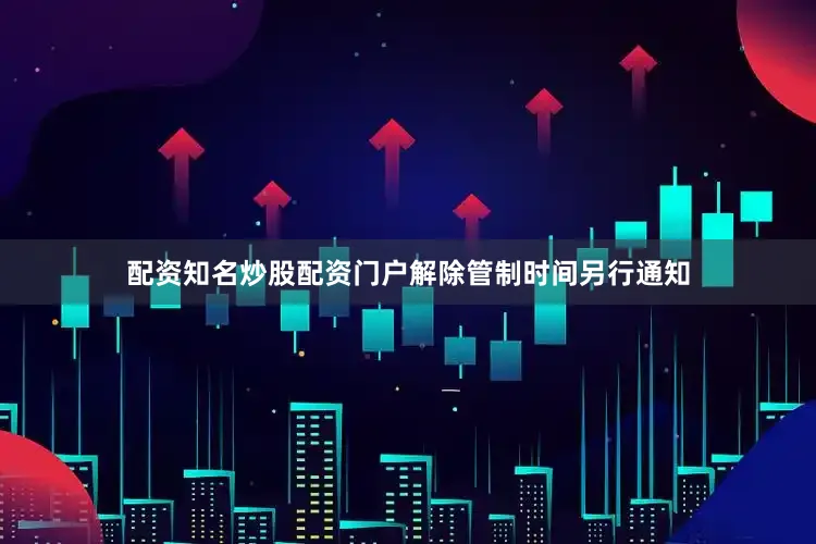 配资知名炒股配资门户解除管制时间另行通知
