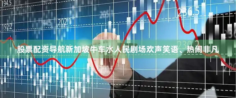 股票配资导航新加坡牛车水人民剧场欢声笑语、热闹非凡