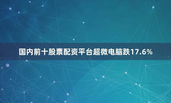 国内前十股票配资平台超微电脑跌17.6%