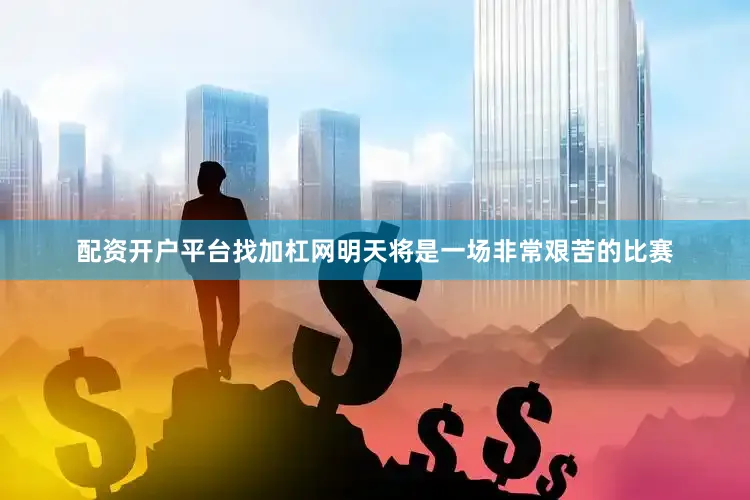 配资开户平台找加杠网明天将是一场非常艰苦的比赛