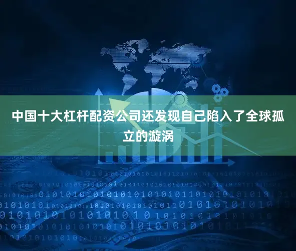 中国十大杠杆配资公司还发现自己陷入了全球孤立的漩涡