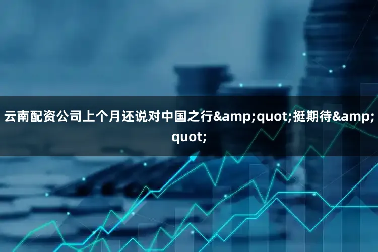 云南配资公司上个月还说对中国之行&quot;挺期待&quot;