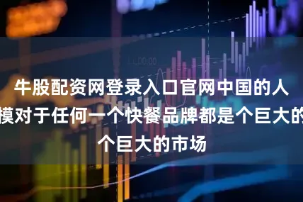 牛股配资网登录入口官网中国的人口规模对于任何一个快餐品牌都是个巨大的市场