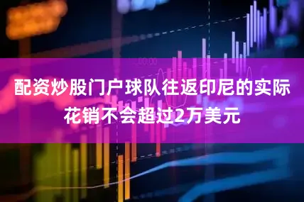 配资炒股门户球队往返印尼的实际花销不会超过2万美元