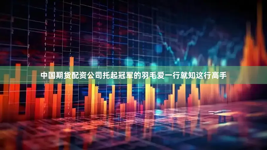 中国期货配资公司托起冠军的羽毛爱一行就知这行高手