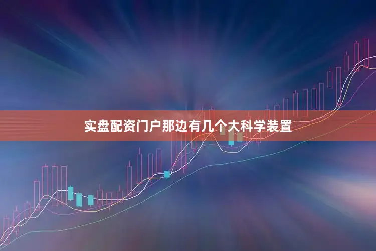 实盘配资门户那边有几个大科学装置