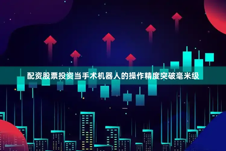 配资股票投资当手术机器人的操作精度突破毫米级