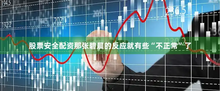 股票安全配资那张碧晨的反应就有些“不正常”了