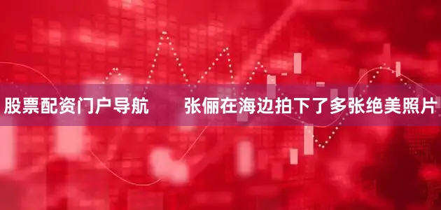 股票配资门户导航       张俪在海边拍下了多张绝美照片