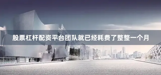 股票杠杆配资平台团队就已经耗费了整整一个月