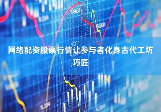 网络配资股票行情让参与者化身古代工坊巧匠