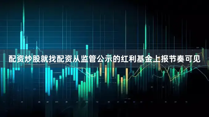 配资炒股就找配资从监管公示的红利基金上报节奏可见